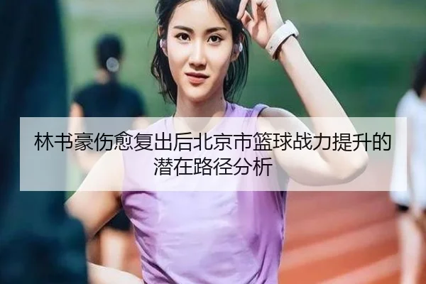 林书豪伤愈复出后北京市篮球战力提升的潜在路径分析