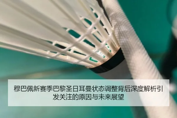 穆巴佩新赛季巴黎圣日耳曼状态调整背后深度解析引发关注的原因与未来展望
