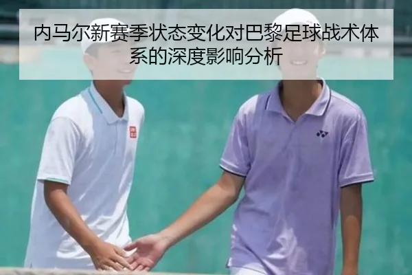 内马尔新赛季状态变化对巴黎足球战术体系的深度影响分析