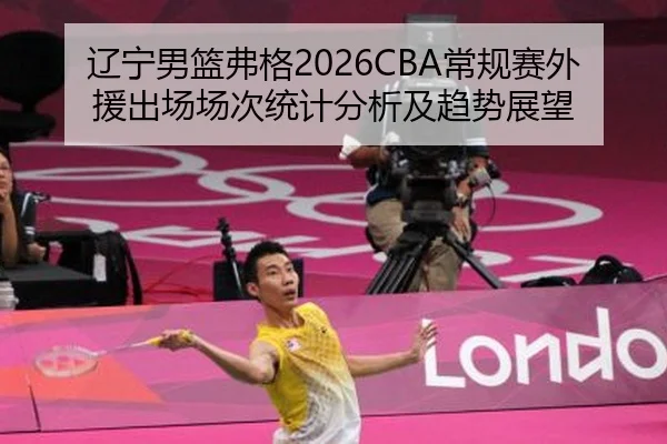 辽宁男篮弗格2026CBA常规赛外援出场场次统计分析及趋势展望